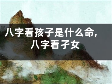 八字看孩子是什么命,八字看孑女