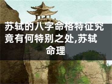 苏轼的八字命格特征究竟有何特别之处,苏轼命理