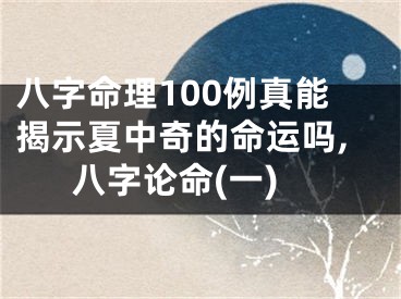 八字命理100例真能揭示夏中奇的命运吗,八字论命(一)
