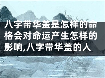 八字带华盖是怎样的命格会对命运产生怎样的影响,八字带华盖的人