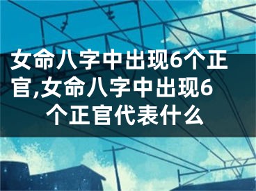 女命八字中出现6个正官,女命八字中出现6个正官代表什么