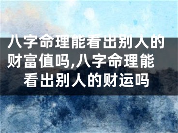 八字命理能看出别人的财富值吗,八字命理能看出别人的财运吗