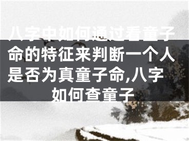 八字中如何通过看童子命的特征来判断一个人是否为真童子命,八字如何查童子