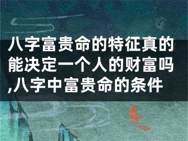 八字富贵命的特征真的能决定一个人的财富吗,八字中富贵命的条件