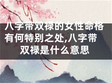 八字带双禄的女性命格有何特别之处,八字带双禄是什么意思