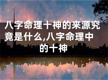 八字命理十神的来源究竟是什么,八字命理中的十神