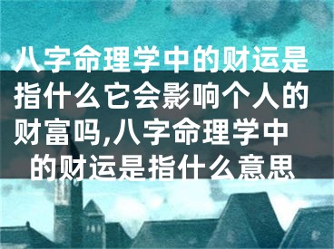 八字命理学中的财运是指什么它会影响个人的财富吗,八字命理学中的财运是指什么意思
