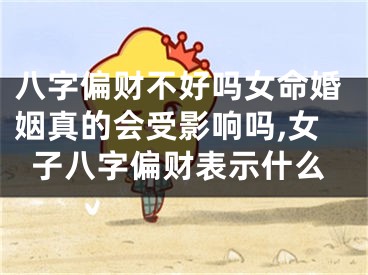八字偏财不好吗女命婚姻真的会受影响吗,女子八字偏财表示什么