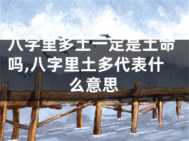 八字里多土一定是土命吗,八字里土多代表什么意思