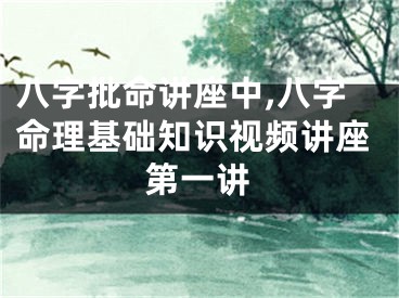 八字批命讲座中,八字命理基础知识视频讲座第一讲