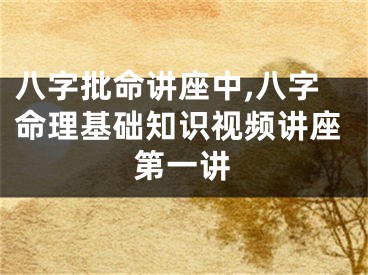 八字批命讲座中,八字命理基础知识视频讲座第一讲