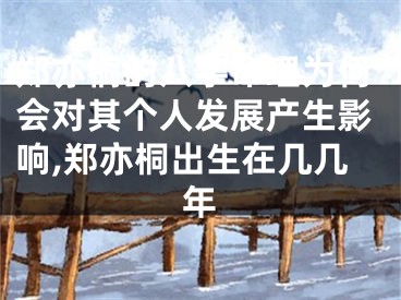郑亦桐的八字命理为何会对其个人发展产生影响,郑亦桐出生在几几年