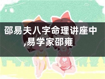 邵易夫八字命理讲座中,易学家邵雍