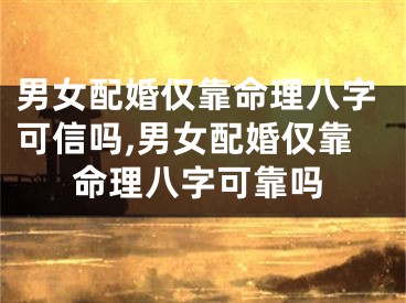 男女配婚仅靠命理八字可信吗,男女配婚仅靠命理八字可靠吗