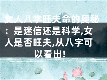 女人八字旺夫命的奥秘：是迷信还是科学,女人是否旺夫,从八字可以看出!
