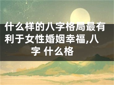 什么样的八字格局最有利于女性婚姻幸福,八字 什么格