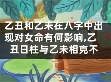 乙丑和乙未在八字中出现对女命有何影响,乙丑日柱与乙未相克不