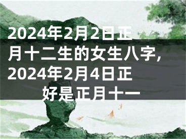 2024年2月2日正月十二生的女生八字,2024年2月4日正好是正月十一