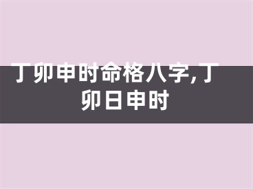 丁卯申时命格八字,丁卯日申时