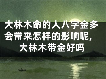 大林木命的人八字金多会带来怎样的影响呢,大林木带金好吗