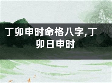 丁卯申时命格八字,丁卯日申时