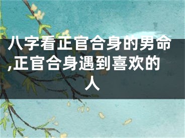 八字看正官合身的男命,正官合身遇到喜欢的人
