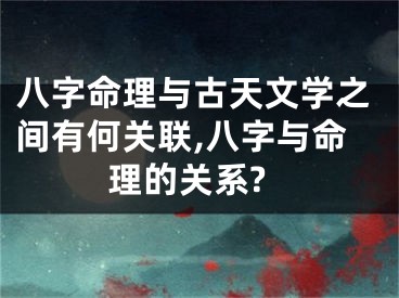 八字命理与古天文学之间有何关联,八字与命理的关系?