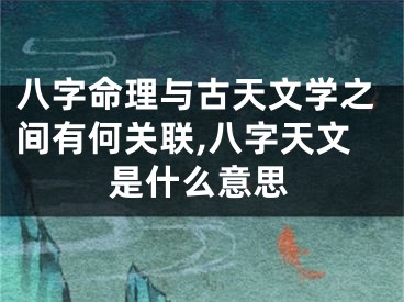 八字命理与古天文学之间有何关联,八字天文是什么意思