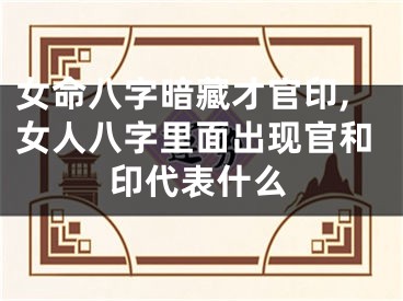 女命八字暗藏才官印,女人八字里面出现官和印代表什么