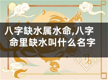 八字缺水属水命,八字命里缺水叫什么名字