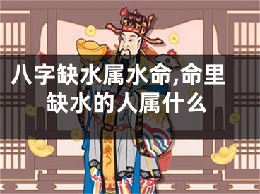 八字缺水属水命,命里缺水的人属什么