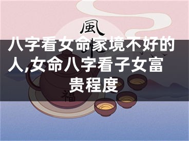 八字看女命家境不好的人,女命八字看子女富贵程度