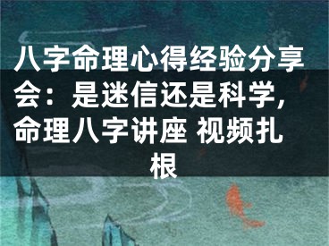八字命理心得经验分享会：是迷信还是科学,命理八字讲座 视频扎根