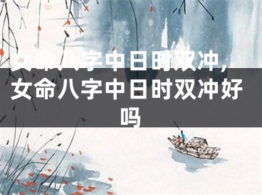 女命八字中日时双冲,女命八字中日时双冲好吗