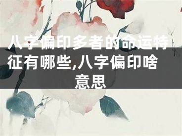 八字偏印多者的命运特征有哪些,八字偏印啥意思
