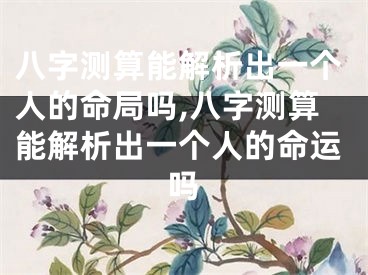 八字测算能解析出一个人的命局吗,八字测算能解析出一个人的命运吗