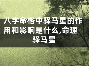 八字命格中驿马星的作用和影响是什么,命理驿马星