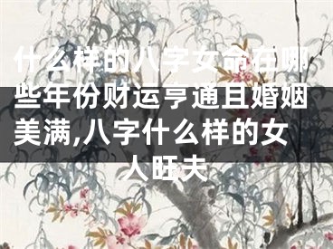 什么样的八字女命在哪些年份财运亨通且婚姻美满,八字什么样的女人旺夫