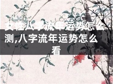 女性八字流年运势怎么测,八字流年运势怎么看