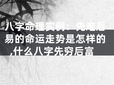 八字命理实例：先难后易的命运走势是怎样的,什么八字先穷后富
