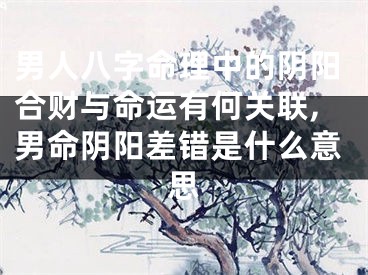 男人八字命理中的阴阳合财与命运有何关联,男命阴阳差错是什么意思