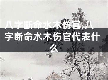 八字断命水木伤官,八字断命水木伤官代表什么