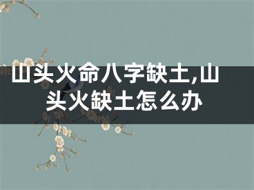 山头火命八字缺土,山头火缺土怎么办