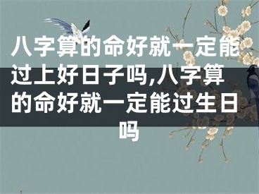 八字算的命好就一定能过上好日子吗,八字算的命好就一定能过生日吗