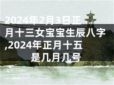 2024年2月3日正月十三女宝宝生辰八字,2024年正月十五是几月几号