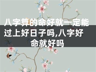 八字算的命好就一定能过上好日子吗,八字好命就好吗