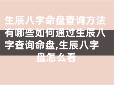 生辰八字命盘查询方法有哪些如何通过生辰八字查询命盘,生辰八字盘怎么看