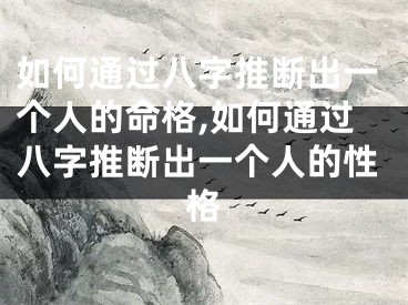 如何通过八字推断出一个人的命格,如何通过八字推断出一个人的性格