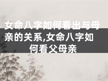 女命八字如何看出与母亲的关系,女命八字如何看父母亲