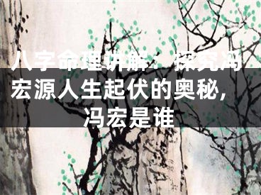 八字命理讲解：探究冯宏源人生起伏的奥秘,冯宏是谁